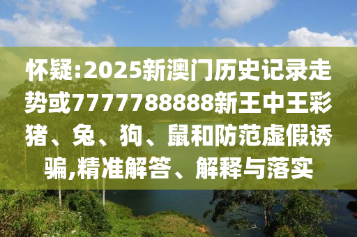 怀疑:2025新澳门历史记录走势或7777788888新王中王彩猪、兔、狗、鼠和防范虚假诱骗,精准解答、解释与落实