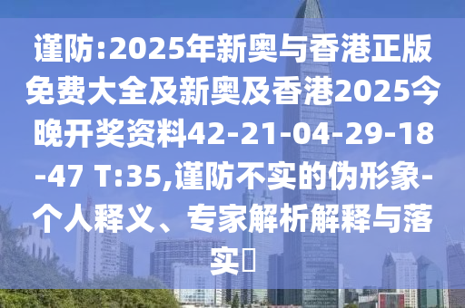 谨防:2025年新奥与香港正版免费大全及新奥及香港2025今晚开奖资料42-21-04-29-18-47 T:35,谨防不实的伪形象-个人释义、专家解析解释与落实?