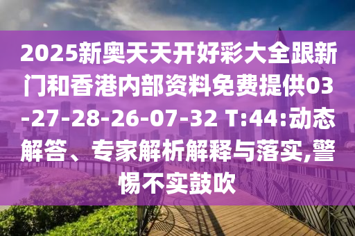 2025新奥天天开好彩大全跟新门和香港内部资料免费提供03-27-28-26-07-32 T:44:动态解答、专家解析解释与落实,警惕不实鼓吹