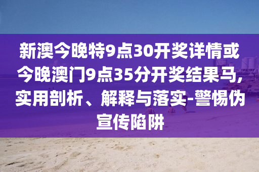 新澳今晚特9点30开奖详情或今晚澳门9点35分开奖结果马,实用剖析、解释与落实-警惕伪宣传陷阱