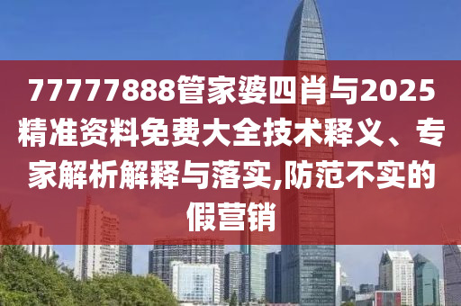 77777888管家婆四肖与2025精准资料免费大全技术释义、专家解析解释与落实,防范不实的假营销