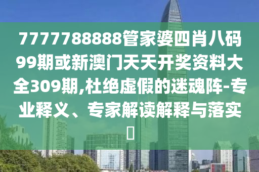 7777788888管家婆四肖八码99期或新澳门天天开奖资料大全309期,杜绝虚假的迷魂阵-专业释义、专家解读解释与落实?