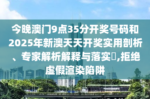 今晚澳门9点35分开奖号码和2025年新澳天天开奖实用剖析、专家解析解释与落实?,拒绝虚假渲染陷阱