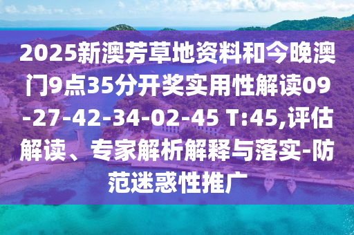2025新澳芳草地资料和今晚澳门9点35分开奖实用性解读09-27-42-34-02-45 T:45,评估解读、专家解析解释与落实-防范迷惑性推广