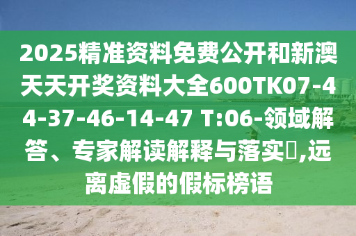 2025精准资料免费公开和新澳天天开奖资料大全600TK07-44-37-46-14-47 T:06-领域解答、专家解读解释与落实?,远离虚假的假标榜语