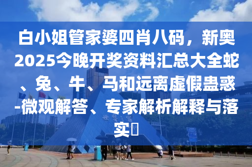 白小姐管家婆四肖八码，新奥2025今晚开奖资料汇总大全蛇、兔、牛、马和远离虚假蛊惑-微观解答、专家解析解释与落实?