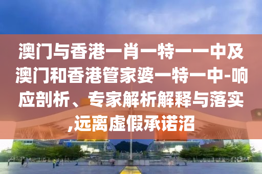 澳门与香港一肖一特一一中及澳门和香港管家婆一特一中-响应剖析、专家解析解释与落实,远离虚假承诺沼