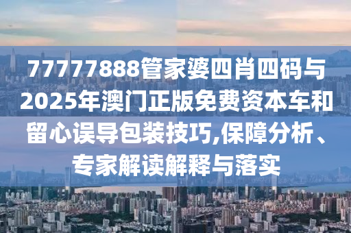 77777888管家婆四肖四码与2025年澳门正版免费资本车和留心误导包装技巧,保障分析、专家解读解释与落实