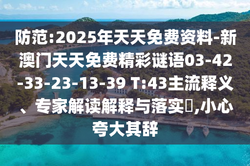 防范:2025年天天免费资料-新澳门天天免费精彩谜语03-42-33-23-13-39 T:43主流释义、专家解读解释与落实?,小心夸大其辞