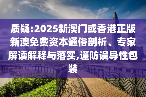 质疑:2025新澳门或香港正版新澳免费资本通俗剖析、专家解读解释与落实,谨防误导性包装