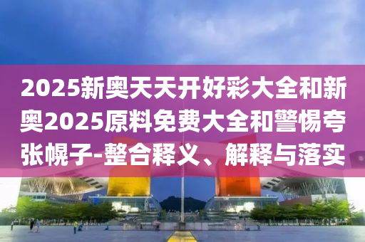 2025新奥天天开好彩大全和新奥2025原料免费大全和警惕夸张幌子-整合释义、解释与落实