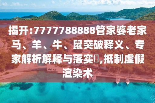 揭开:7777788888管家婆老家马、羊、牛、鼠突破释义、专家解析解释与落实?,抵制虚假渲染术