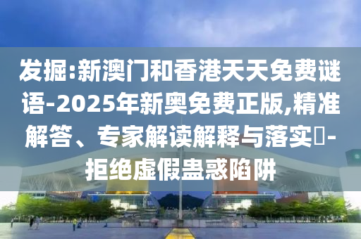 发掘:新澳门和香港天天免费谜语-2025年新奥免费正版,精准解答、专家解读解释与落实?-拒绝虚假蛊惑陷阱