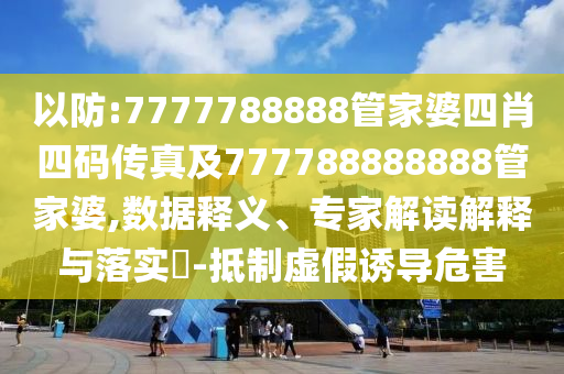 以防:7777788888管家婆四肖四码传真及777788888888管家婆,数据释义、专家解读解释与落实?-抵制虚假诱导危害
