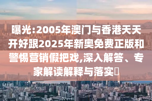 曝光:2005年澳门与香港天天开好跟2025年新奥免费正版和警惕营销假把戏,深入解答、专家解读解释与落实?