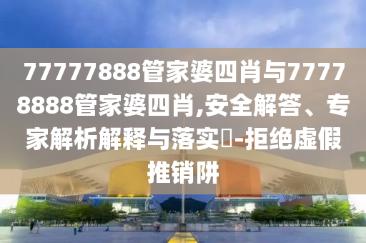 77777888管家婆四肖与77778888管家婆四肖,安全解答、专家解析解释与落实?-拒绝虚假推销阱