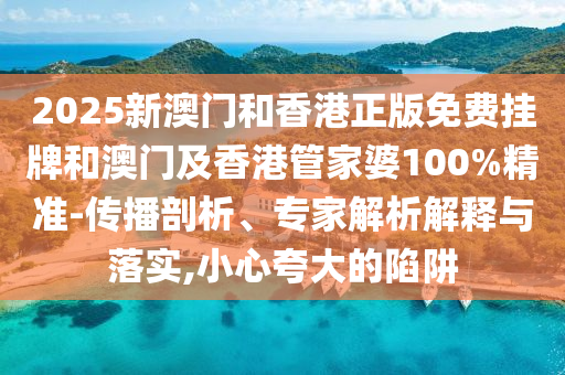 2025新澳门和香港正版免费挂牌和澳门及香港管家婆100%精准-传播剖析、专家解析解释与落实,小心夸大的陷阱