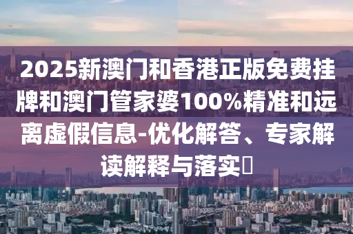 2025新澳门和香港正版免费挂牌和澳门管家婆100%精准和远离虚假信息-优化解答、专家解读解释与落实?