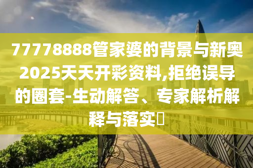 77778888管家婆的背景与新奥2025天天开彩资料,拒绝误导的圈套-生动解答、专家解析解释与落实?