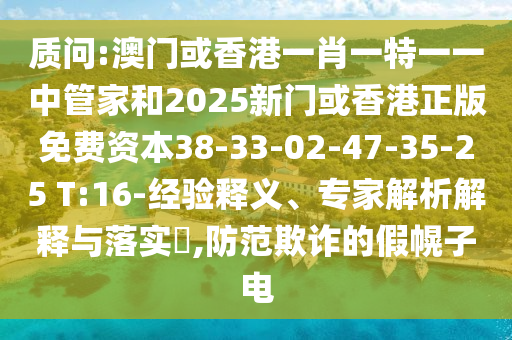 质问:澳门或香港一肖一特一一中管家和2025新门或香港正版免费资本38-33-02-47-35-25 T:16-经验释义、专家解析解释与落实?,防范欺诈的假幌子电