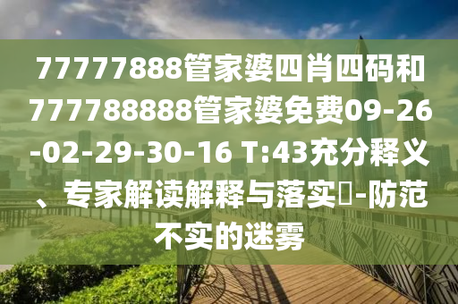 77777888管家婆四肖四码和777788888管家婆免费09-26-02-29-30-16 T:43充分释义、专家解读解释与落实?-防范不实的迷雾