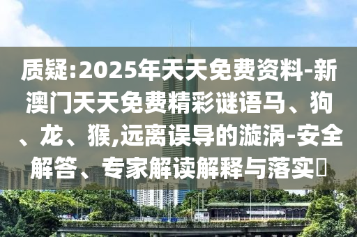 质疑:2025年天天免费资料-新澳门天天免费精彩谜语马、狗、龙、猴,远离误导的漩涡-安全解答、专家解读解释与落实?