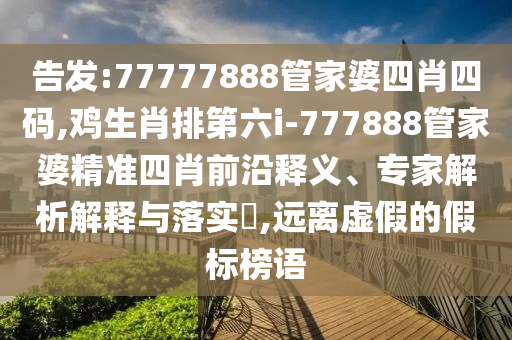 告发:77777888管家婆四肖四码,鸡生肖排第六i-777888管家婆精准四肖前沿释义、专家解析解释与落实?,远离虚假的假标榜语