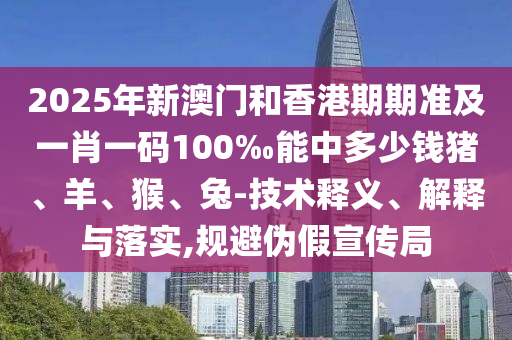 2025年新澳门和香港期期准及一肖一码100‰能中多少钱猪、羊、猴、兔-技术释义、解释与落实,规避伪假宣传局