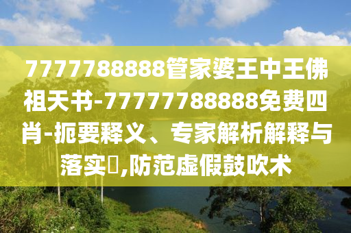 7777788888管家婆王中王佛祖天书-77777788888免费四肖-扼要释义、专家解析解释与落实?,防范虚假鼓吹术