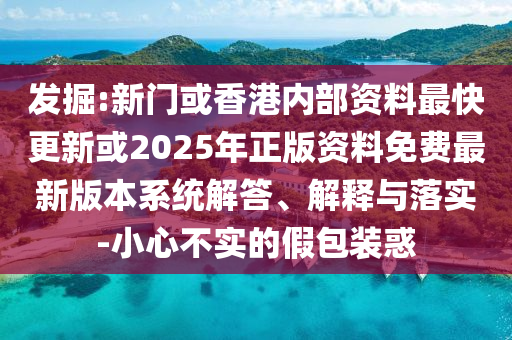 发掘:新门或香港内部资料最快更新或2025年正版资料免费最新版本系统解答、解释与落实-小心不实的假包装惑