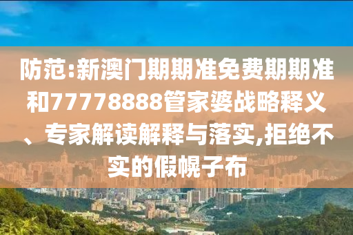 防范:新澳门期期准免费期期准和77778888管家婆战略释义、专家解读解释与落实,拒绝不实的假幌子布