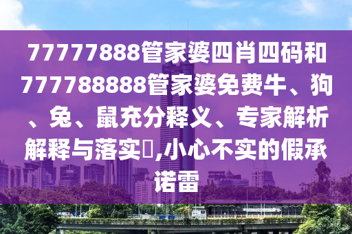77777888管家婆四肖四码和777788888管家婆免费牛、狗、兔、鼠充分释义、专家解析解释与落实?,小心不实的假承诺雷