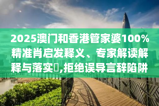 2025澳门和香港管家婆100%精准肖启发释义、专家解读解释与落实?,拒绝误导言辞陷阱