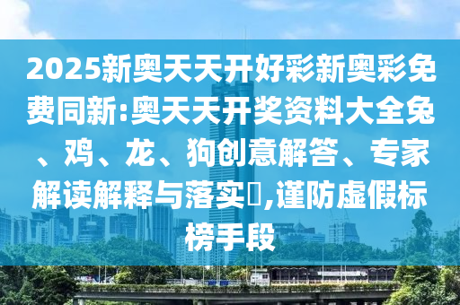 2025新奥天天开好彩新奥彩免费同新:奥天天开奖资料大全兔、鸡、龙、狗创意解答、专家解读解释与落实?,谨防虚假标榜手段