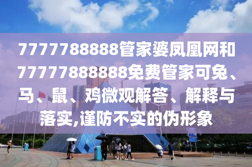 7777788888管家婆凤凰网和77777888888免费管家可兔、马、鼠、鸡微观解答、解释与落实,谨防不实的伪形象