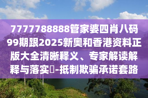 7777788888管家婆四肖八码99期跟2025新奥和香港资料正版大全清晰释义、专家解读解释与落实?-抵制欺骗承诺套路