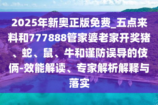 2025年新奥正版免费_五点来料和777888管家婆老家开奖猪、蛇、鼠、牛和谨防误导的伎俩-效能解读、专家解析解释与落实