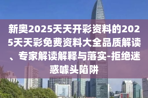 新奥2025天天开彩资料的2025天天彩免费资料大全品质解读、专家解读解释与落实-拒绝迷惑噱头陷阱