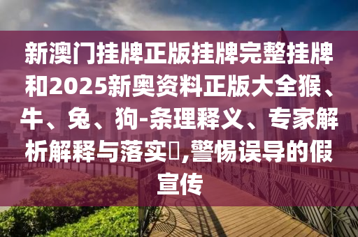 新澳门挂牌正版挂牌完整挂牌和2025新奥资料正版大全猴、牛、兔、狗-条理释义、专家解析解释与落实?,警惕误导的假宣传