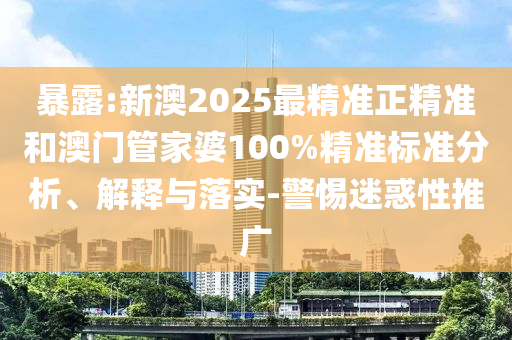 暴露:新澳2025最精准正精准和澳门管家婆100%精准标准分析、解释与落实-警惕迷惑性推广