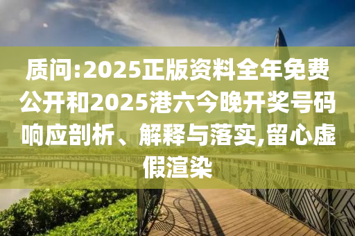 质问:2025正版资料全年免费公开和2025港六今晚开奖号码响应剖析、解释与落实,留心虚假渲染