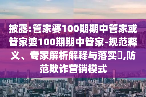 披露:管家婆100期期中管家或管家婆100期期中管家-规范释义、专家解析解释与落实?,防范欺诈营销模式