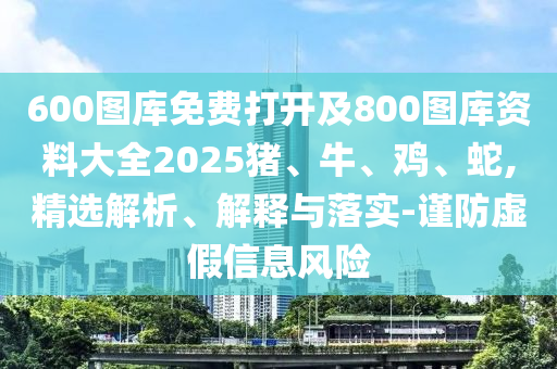600图库免费打开及800图库资料大全2025猪、牛、鸡、蛇,精选解析、解释与落实-谨防虚假信息风险