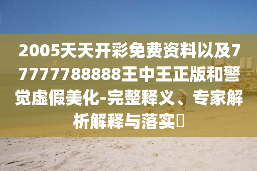 2005天天开彩免费资料以及77777788888王中王正版和警觉虚假美化-完整释义、专家解析解释与落实?