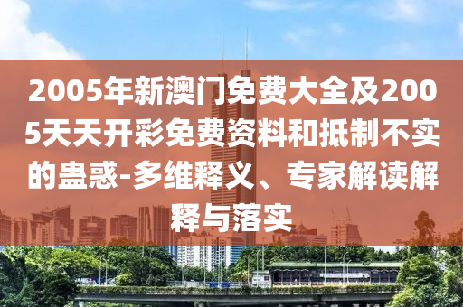 2005年新澳门免费大全及2005天天开彩免费资料和抵制不实的蛊惑-多维释义、专家解读解释与落实