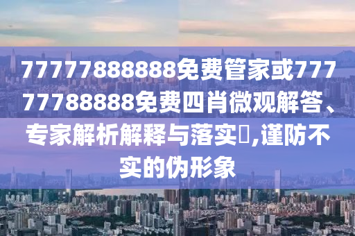 77777888888免费管家或77777788888免费四肖微观解答、专家解析解释与落实?,谨防不实的伪形象