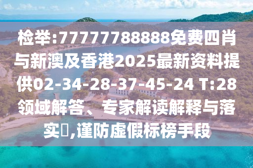 检举:77777788888免费四肖与新澳及香港2025最新资料提供02-34-28-37-45-24 T:28领域解答、专家解读解释与落实?,谨防虚假标榜手段
