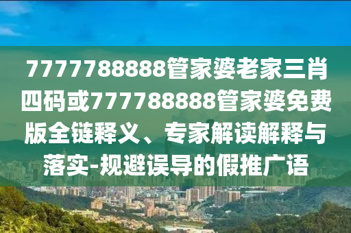 7777788888管家婆老家三肖四码或777788888管家婆免费版全链释义、专家解读解释与落实-规避误导的假推广语