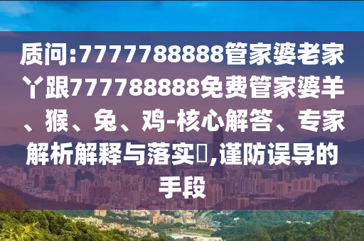 质问:7777788888管家婆老家丫跟777788888免费管家婆羊、猴、兔、鸡-核心解答、专家解析解释与落实?,谨防误导的手段