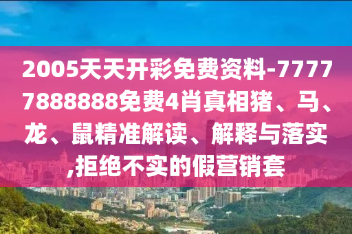 2005天天开彩免费资料-77777888888免费4肖真相猪、马、龙、鼠精准解读、解释与落实,拒绝不实的假营销套